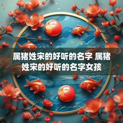 属猪姓宋的好听的名字 属猪姓宋的好听的名字女孩