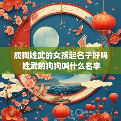 属狗姓武的女孩起名子好吗 姓武的狗狗叫什么名字
