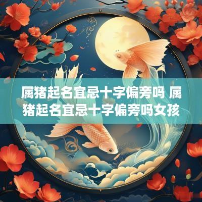 属猪起名宜忌十字偏旁吗 属猪起名宜忌十字偏旁吗女孩