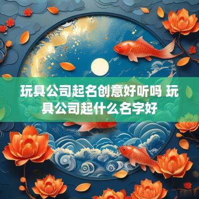玩具公司起名创意好听吗 玩具公司起什么名字好