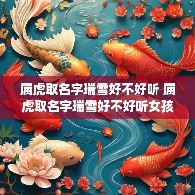 属虎取名字瑞雪好不好听 属虎取名字瑞雪好不好听女孩