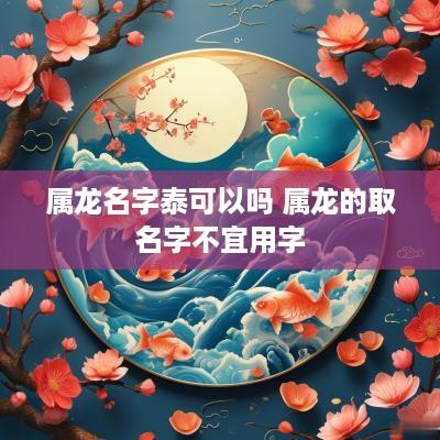 属龙名字泰可以吗 属龙的取名字不宜用字