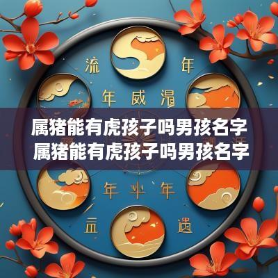 属猪能有虎孩子吗男孩名字 属猪能有虎孩子吗男孩名字叫什么