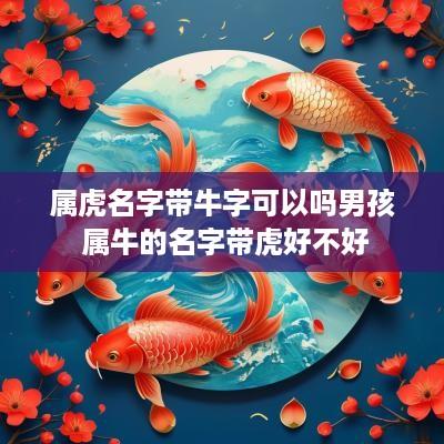 属虎名字带牛字可以吗男孩 属牛的名字带虎好不好