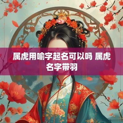 属虎用喻字起名可以吗 属虎名字带羽