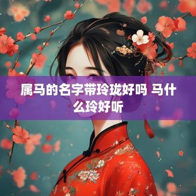 属马的名字带玲珑好吗 马什么玲好听