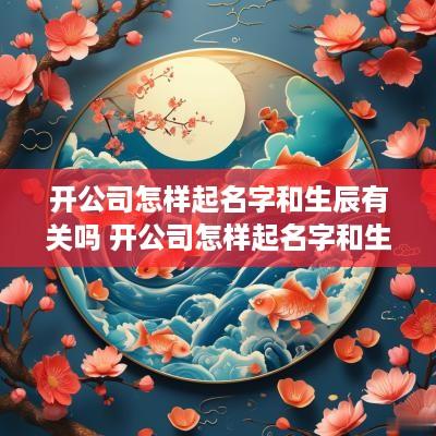 开公司怎样起名字和生辰有关吗 开公司怎样起名字和生辰有关吗女孩