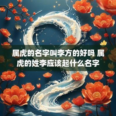 属虎的名字叫李方的好吗 属虎的姓李应该起什么名字