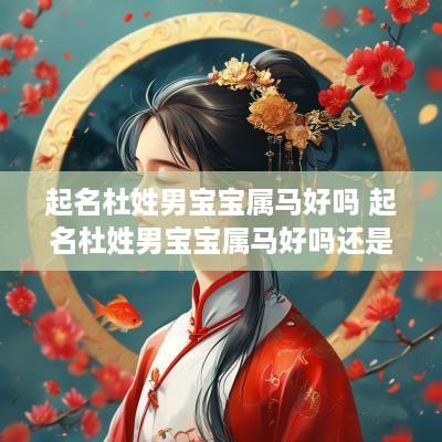 起名杜姓男宝宝属马好吗 起名杜姓男宝宝属马好吗还是虎好