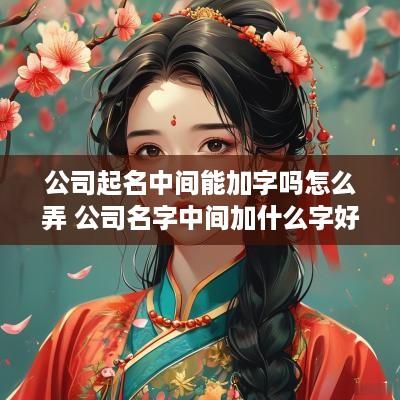 公司起名中间能加字吗怎么弄 公司名字中间加什么字好
