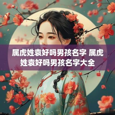 属虎姓袁好吗男孩名字 属虎姓袁好吗男孩名字大全