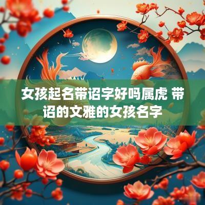 女孩起名带诏字好吗属虎 带诏的文雅的女孩名字