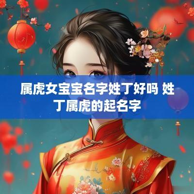 属虎女宝宝名字姓丁好吗 姓丁属虎的起名字