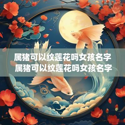 属猪可以纹莲花吗女孩名字 属猪可以纹莲花吗女孩名字怎么取