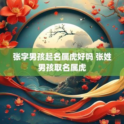 张字男孩起名属虎好吗 张姓男孩取名属虎
