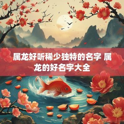 属龙好听稀少独特的名字 属龙的好名字大全