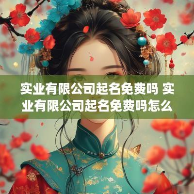 实业有限公司起名免费吗 实业有限公司起名免费吗怎么起