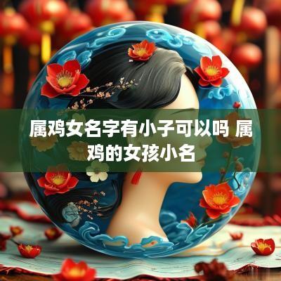 属鸡女名字有小子可以吗 属鸡的女孩小名