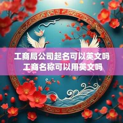 工商局公司起名可以英文吗 工商名称可以用英文吗