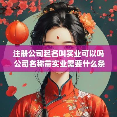 注册公司起名叫实业可以吗 公司名称带实业需要什么条件