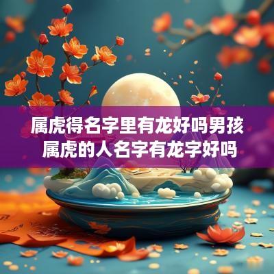 属虎得名字里有龙好吗男孩 属虎的人名字有龙字好吗