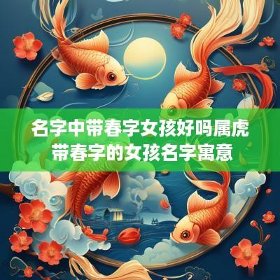 名字中带春字女孩好吗属虎 带春字的女孩名字寓意