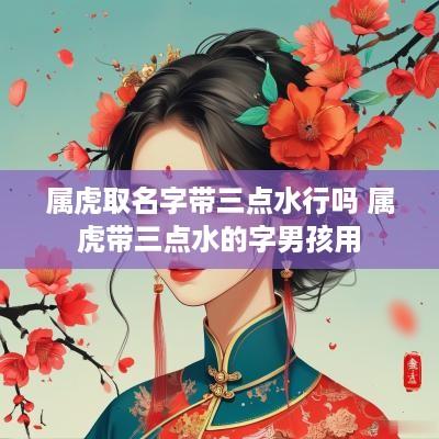 属虎取名字带三点水行吗 属虎带三点水的字男孩用