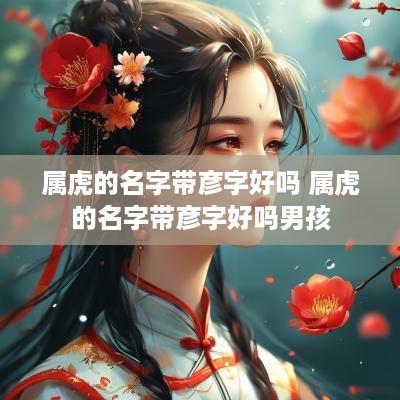 属虎的名字带彦字好吗 属虎的名字带彦字好吗男孩