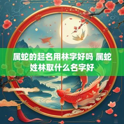 属蛇的起名用林字好吗 属蛇姓林取什么名字好