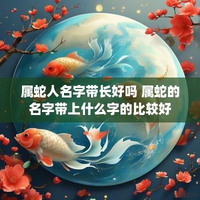 属蛇人名字带长好吗 属蛇的名字带上什么字的比较好