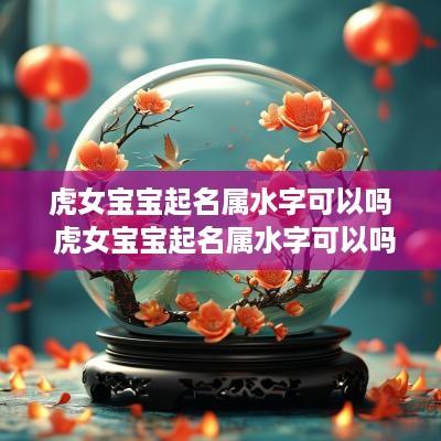 虎女宝宝起名属水字可以吗 虎女宝宝起名属水字可以吗怎么起