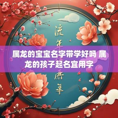 属龙的宝宝名字带学好吗 属龙的孩子起名宜用字