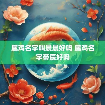 属鸡名字叫晨晨好吗 属鸡名字带辰好吗
