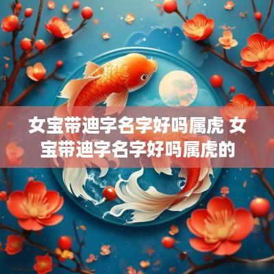 女宝带迪字名字好吗属虎 女宝带迪字名字好吗属虎的