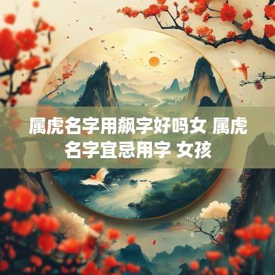 属虎名字用飙字好吗女 属虎名字宜忌用字 女孩