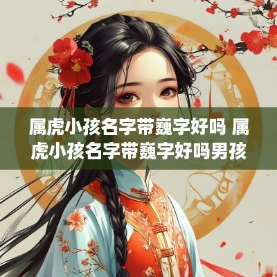 属虎小孩名字带巍字好吗 属虎小孩名字带巍字好吗男孩