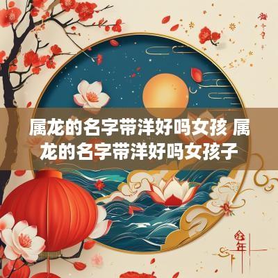 属龙的名字带洋好吗女孩 属龙的名字带洋好吗女孩子