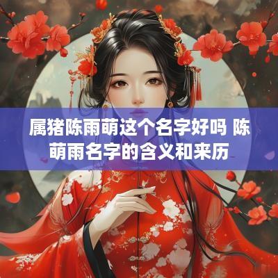 属猪陈雨萌这个名字好吗 陈萌雨名字的含义和来历