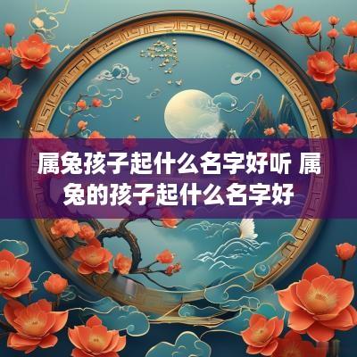 属兔孩子起什么名字好听 属兔的孩子起什么名字好