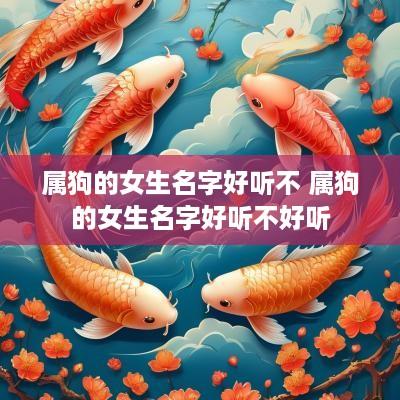 属狗的女生名字好听不 属狗的女生名字好听不好听