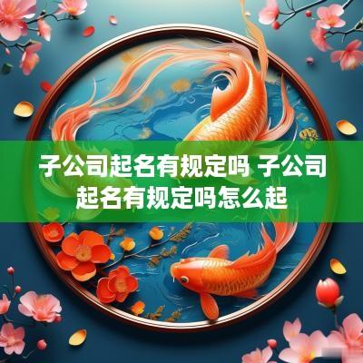 子公司起名有规定吗 子公司起名有规定吗怎么起