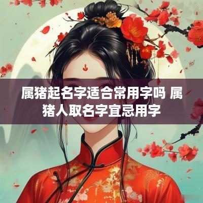 属猪起名字适合常用字吗 属猪人取名字宜忌用字