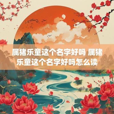 属猪乐童这个名字好吗 属猪乐童这个名字好吗怎么读