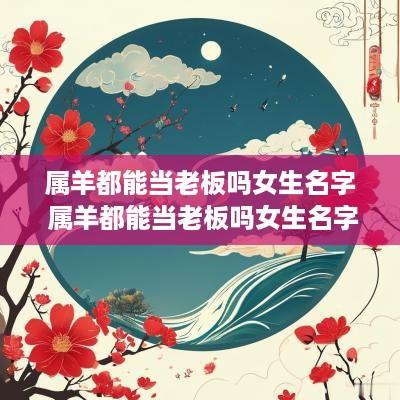 属羊都能当老板吗女生名字 属羊都能当老板吗女生名字叫什么
