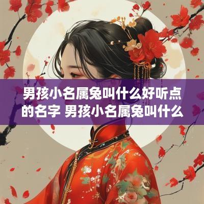 男孩小名属兔叫什么好听点的名字 男孩小名属兔叫什么好听点的名字大全