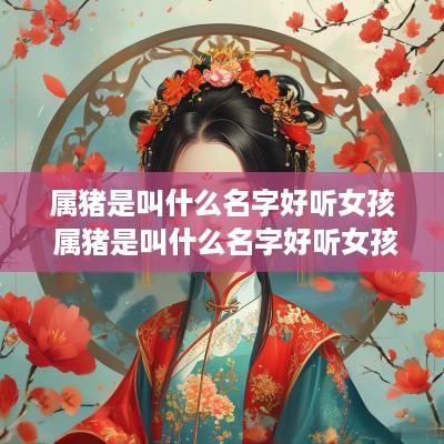 属猪是叫什么名字好听女孩 属猪是叫什么名字好听女孩子