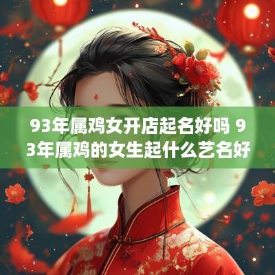 93年属鸡女开店起名好吗 93年属鸡的女生起什么艺名好