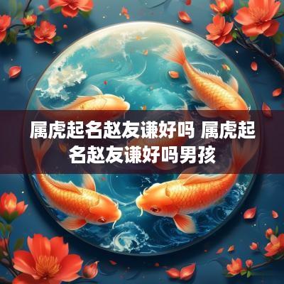 属虎起名赵友谦好吗 属虎起名赵友谦好吗男孩
