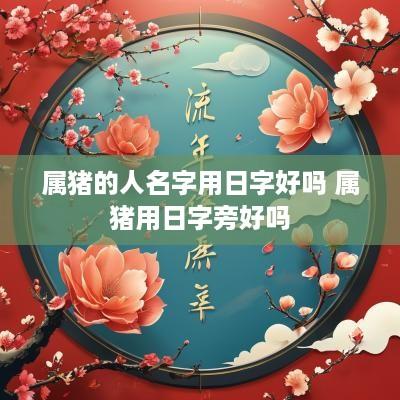 属猪的人名字用日字好吗 属猪用日字旁好吗