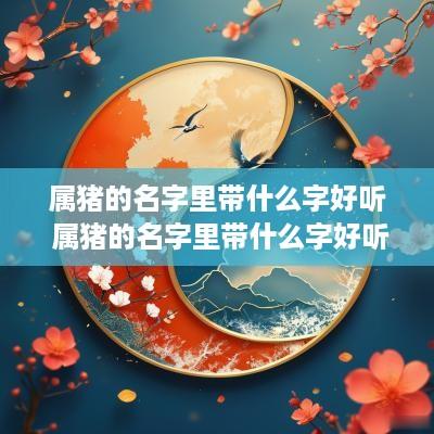 属猪的名字里带什么字好听 属猪的名字里带什么字好听点